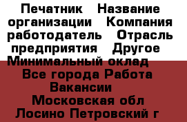 Печатник › Название организации ­ Компания-работодатель › Отрасль предприятия ­ Другое › Минимальный оклад ­ 1 - Все города Работа » Вакансии   . Московская обл.,Лосино-Петровский г.